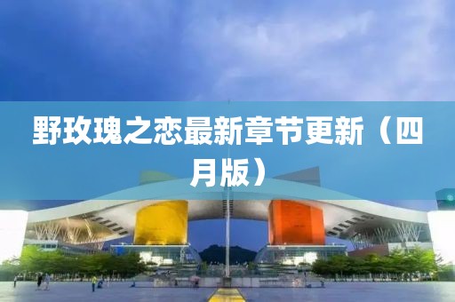 野玫瑰之戀最新章節(jié)更新（四月版）