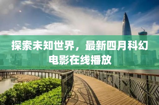 探索未知世界，最新四月科幻電影在線播放