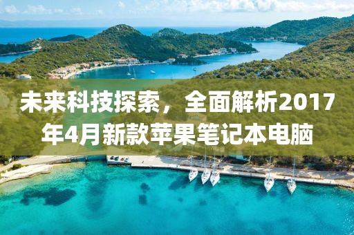未來科技探索，全面解析2017年4月新款蘋果筆記本電腦