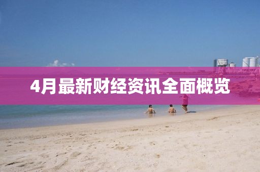 4月最新財(cái)經(jīng)資訊全面概覽