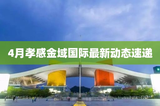 4月孝感金域國際最新動態(tài)速遞