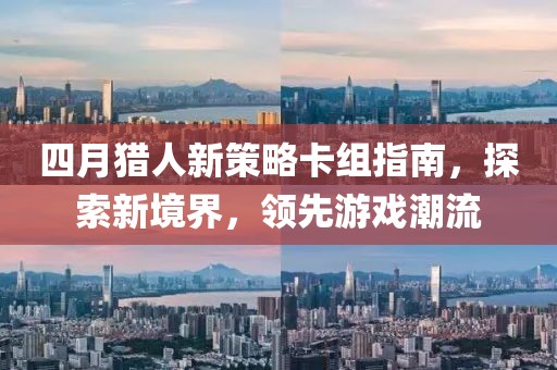 四月獵人新策略卡組指南，探索新境界，領(lǐng)先游戲潮流
