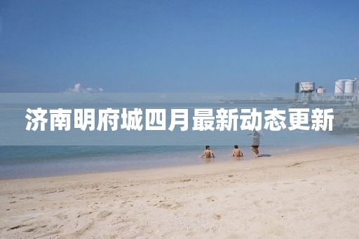 濟(jì)南明府城四月最新動(dòng)態(tài)更新