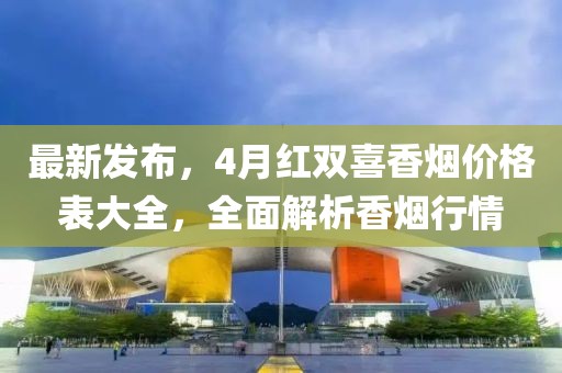 最新發(fā)布，4月紅雙喜香煙價格表大全，全面解析香煙行情
