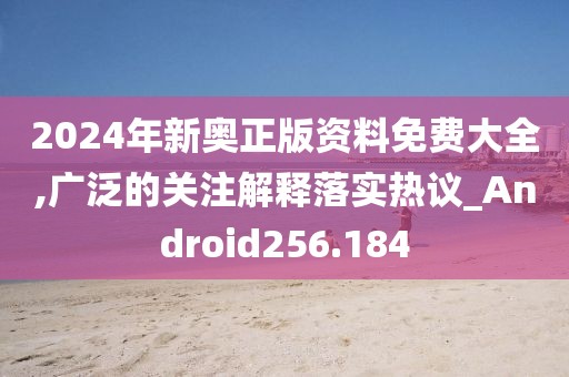 2024年新奧正版資料免費(fèi)大全,廣泛的關(guān)注解釋落實(shí)熱議_Android256.184