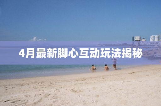 4月最新腳心互動(dòng)玩法揭秘