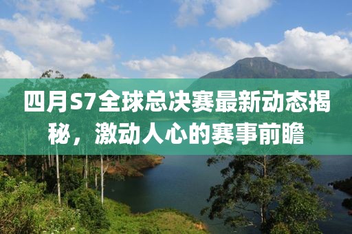 四月S7全球總決賽最新動態(tài)揭秘，激動人心的賽事前瞻