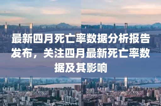 最新四月死亡率數(shù)據(jù)分析報(bào)告發(fā)布，關(guān)注四月最新死亡率數(shù)據(jù)及其影響