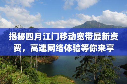 揭秘四月江門移動(dòng)寬帶最新資費(fèi)，高速網(wǎng)絡(luò)體驗(yàn)等你來(lái)享