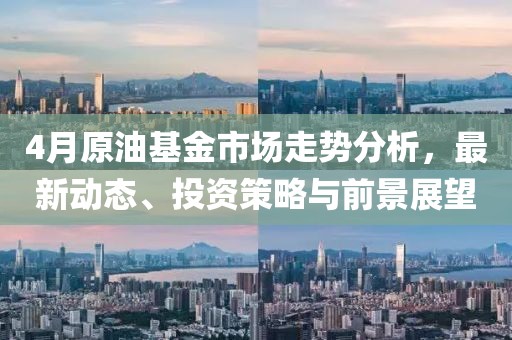 4月原油基金市場(chǎng)走勢(shì)分析，最新動(dòng)態(tài)、投資策略與前景展望