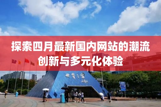 探索四月最新國內(nèi)網(wǎng)站的潮流創(chuàng)新與多元化體驗