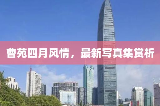 曹苑四月風(fēng)情，最新寫(xiě)真集賞析