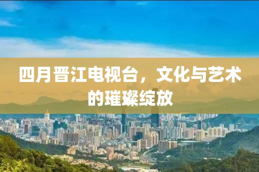四月晉江電視臺(tái)，文化與藝術(shù)的璀璨綻放