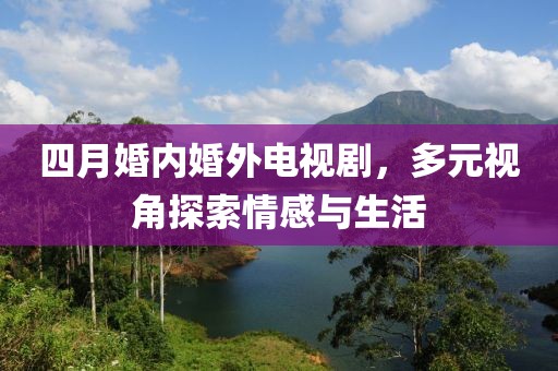 四月婚內(nèi)婚外電視劇，多元視角探索情感與生活