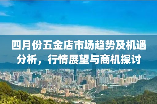 四月份五金店市場趨勢及機遇分析，行情展望與商機探討