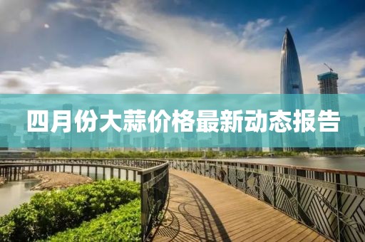 四月份大蒜價格最新動態(tài)報告