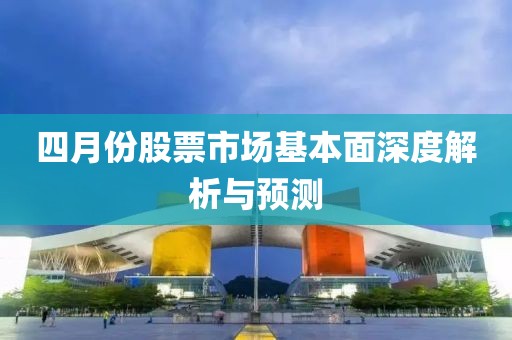 四月份股票市場基本面深度解析與預(yù)測
