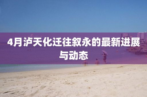 4月瀘天化遷往敘永的最新進(jìn)展與動(dòng)態(tài)