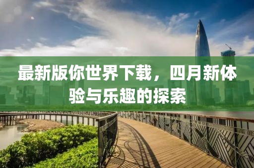 最新版你世界下載，四月新體驗與樂趣的探索