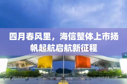 四月春風(fēng)里，海信整體上市揚(yáng)帆起航啟航新征程