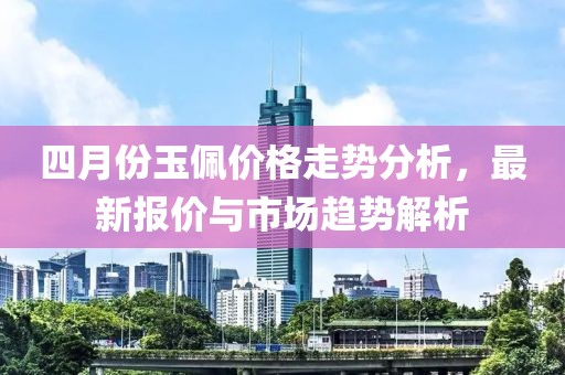 四月份玉佩價(jià)格走勢(shì)分析，最新報(bào)價(jià)與市場(chǎng)趨勢(shì)解析