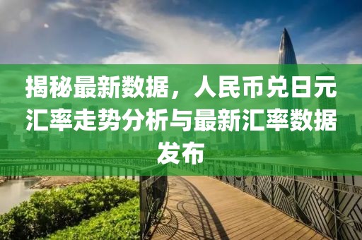 揭秘最新數(shù)據(jù)，人民幣兌日元匯率走勢分析與最新匯率數(shù)據(jù)發(fā)布