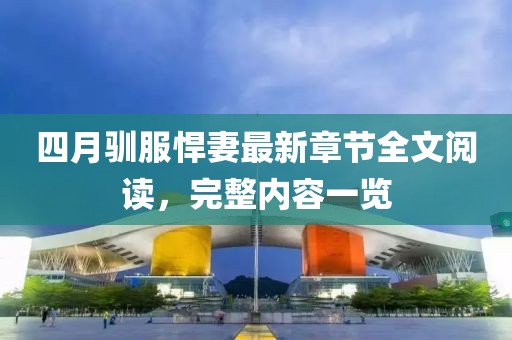 四月馴服悍妻最新章節(jié)全文閱讀，完整內容一覽