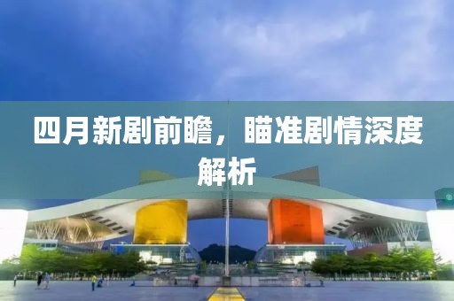 四月新劇前瞻，瞄準劇情深度解析