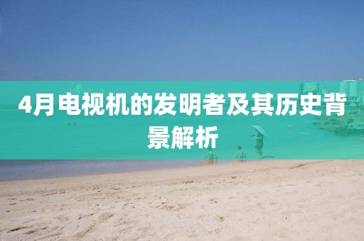 4月電視機的發(fā)明者及其歷史背景解析