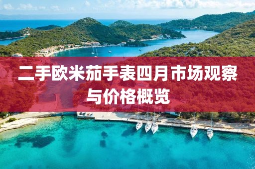 二手歐米茄手表四月市場觀察與價格概覽