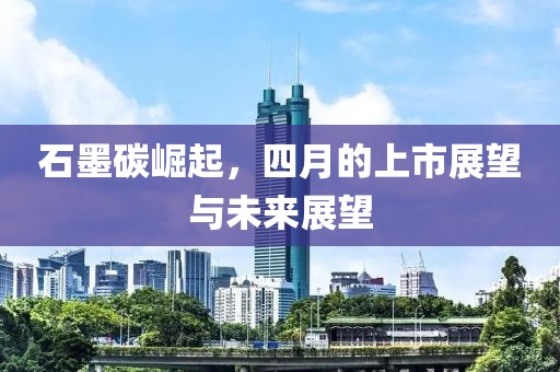 石墨碳崛起，四月的上市展望與未來展望