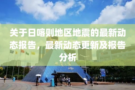 關(guān)于日喀則地區(qū)地震的最新動(dòng)態(tài)報(bào)告，最新動(dòng)態(tài)更新及報(bào)告分析