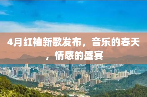4月紅袖新歌發(fā)布，音樂的春天，情感的盛宴