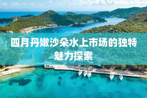 四月丹嫩沙朵水上市場的獨(dú)特魅力探索