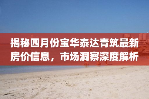 揭秘四月份寶華泰達青筑最新房價信息，市場洞察深度解析