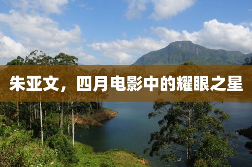 朱亞文，四月電影中的耀眼之星