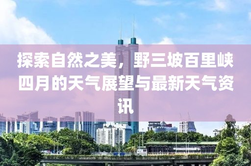 探索自然之美，野三坡百里峽四月的天氣展望與最新天氣資訊