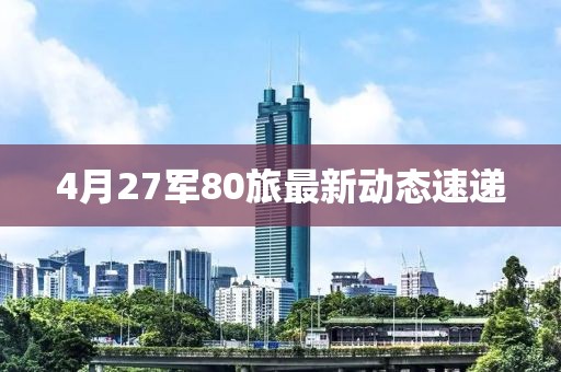 4月27軍80旅最新動(dòng)態(tài)速遞