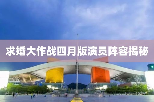 求婚大作戰(zhàn)四月版演員陣容揭秘