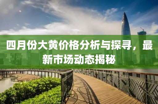 四月份大黃價格分析與探尋，最新市場動態(tài)揭秘
