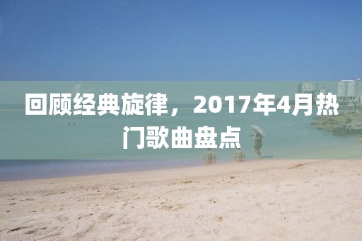 回顧經(jīng)典旋律，2017年4月熱門(mén)歌曲盤(pán)點(diǎn)