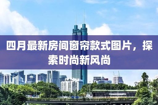 四月最新房間窗簾款式圖片，探索時尚新風(fēng)尚
