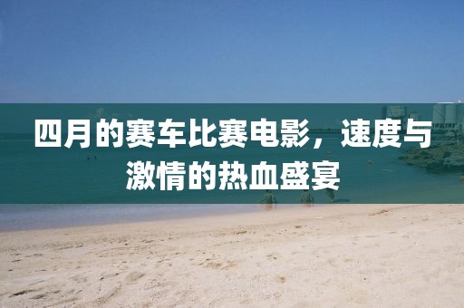 四月的賽車比賽電影，速度與激情的熱血盛宴