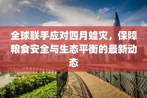 全球聯(lián)手應(yīng)對(duì)四月蝗災(zāi)，保障糧食安全與生態(tài)平衡的最新動(dòng)態(tài)