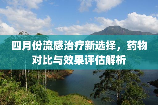 四月份流感治療新選擇，藥物對比與效果評估解析
