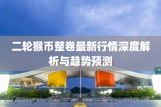二輪猴幣整卷最新行情深度解析與趨勢預(yù)測