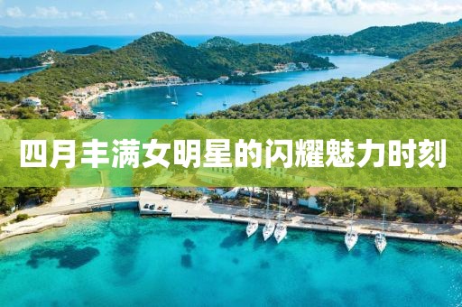 四月豐滿女明星的閃耀魅力時(shí)刻