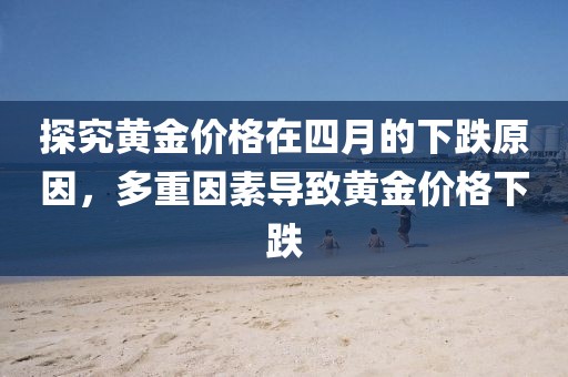 探究黃金價格在四月的下跌原因，多重因素導致黃金價格下跌