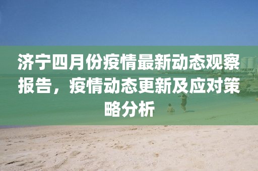 濟寧四月份疫情最新動態(tài)觀察報告，疫情動態(tài)更新及應(yīng)對策略分析