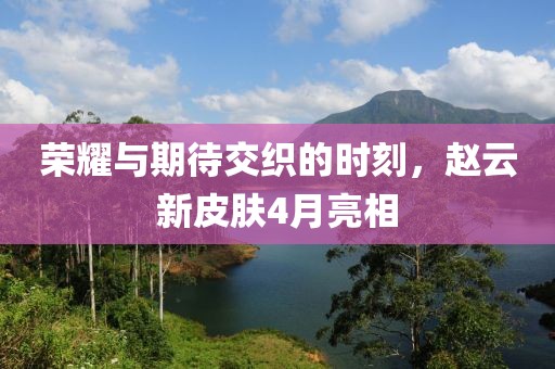 榮耀與期待交織的時(shí)刻，趙云新皮膚4月亮相